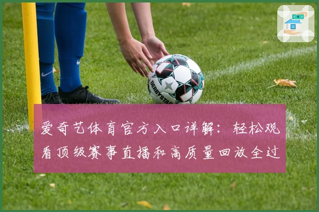 爱奇艺体育官方入口详解:轻松观看顶级赛事直播和高质量回放全过程