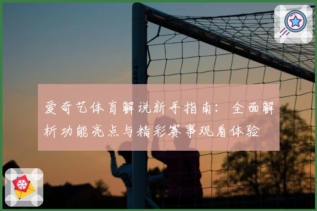 爱奇艺体育解说新手指南:全面解析功能亮点与精彩赛事观看体验