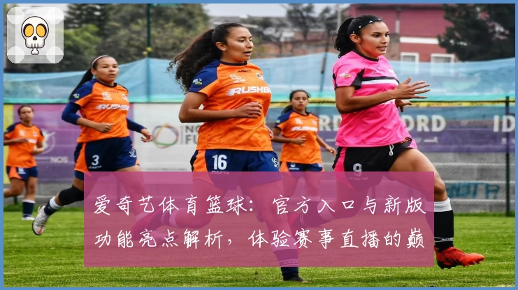 爱奇艺体育篮球:官方入口与新版功能亮点解析,体验赛事直播的巅峰魅力