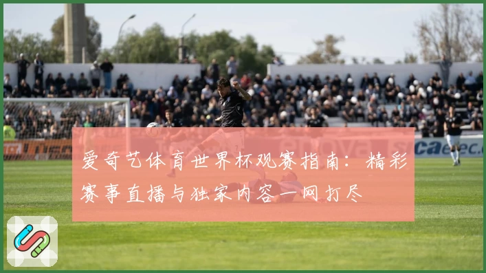 爱奇艺体育世界杯观赛指南：精彩赛事直播与独家内容一网打尽