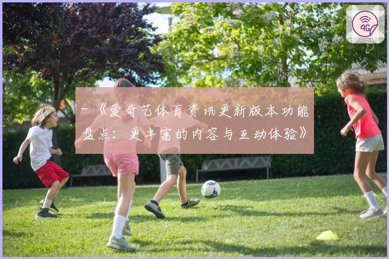 - 《爱奇艺体育资讯更新版本功能盘点:更丰富的内容与互动体验》