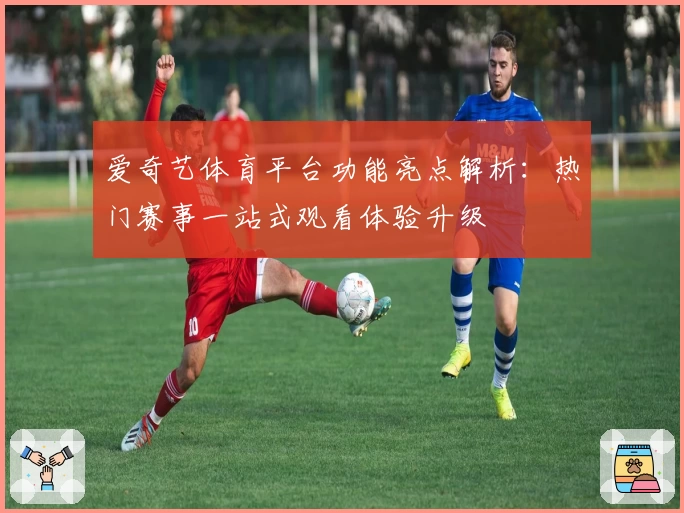 爱奇艺体育平台功能亮点解析:热门赛事一站式观看体验升级