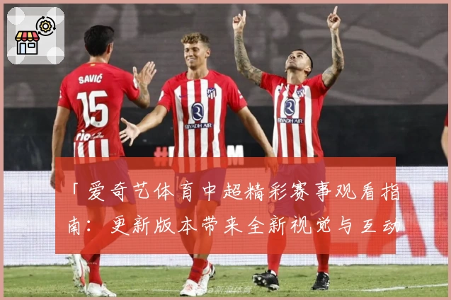 「爱奇艺体育中超精彩赛事观看指南：更新版本带来全新视觉与互动体验」