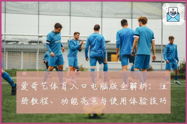 爱奇艺体育入口电脑版全解析:注册教程、功能亮点与使用体验技巧详解