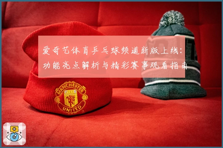 爱奇艺体育乒乓球频道新版上线：功能亮点解析与精彩赛事观看指南