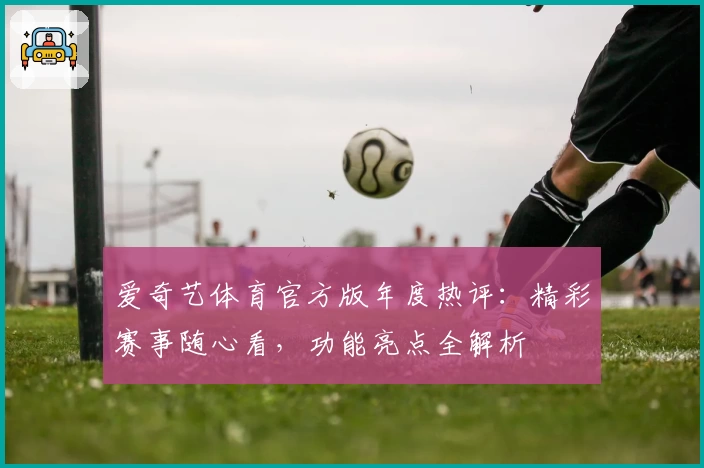 爱奇艺体育官方版年度热评：精彩赛事随心看，功能亮点全解析