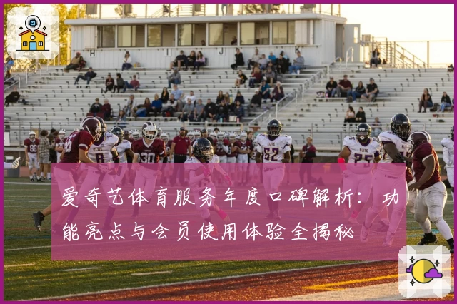 爱奇艺体育服务年度口碑解析:功能亮点与会员使用体验全揭秘
