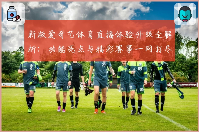 新版爱奇艺体育直播体验升级全解析:功能亮点与精彩赛事一网打尽