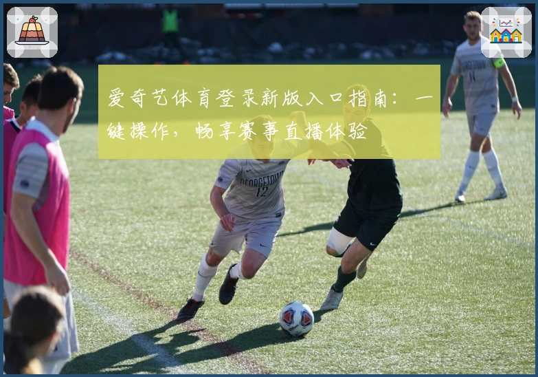 爱奇艺体育登录新版入口指南：一键操作，畅享赛事直播体验