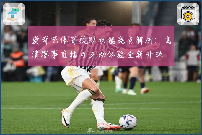 爱奇艺体育视频功能亮点解析：高清赛事直播与互动体验全新升级