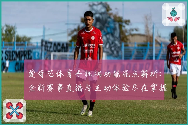 爱奇艺体育手机端功能亮点解析：全新赛事直播与互动体验尽在掌握