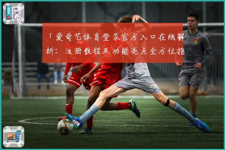 「爱奇艺体育登录官方入口在线解析：注册教程及功能亮点全方位指南」