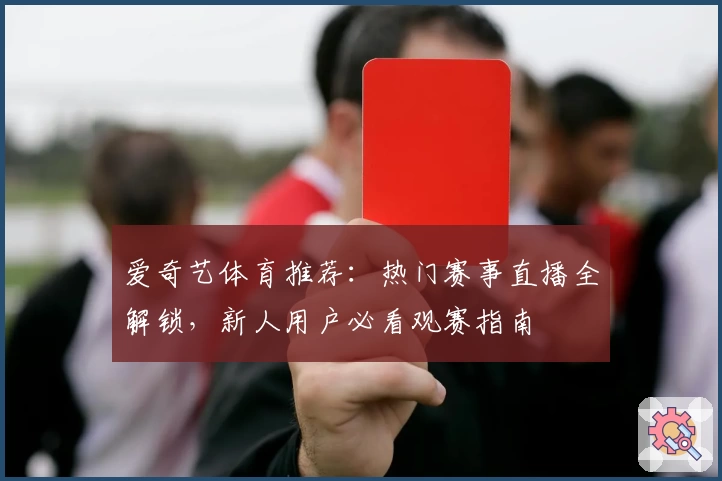 爱奇艺体育推荐：热门赛事直播全解锁，新人用户必看观赛指南