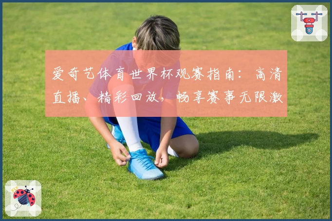 爱奇艺体育世界杯观赛指南：高清直播、精彩回放，畅享赛事无限激情