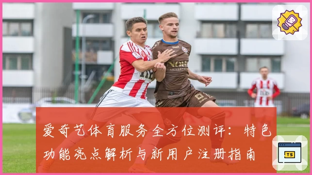 爱奇艺体育服务全方位测评：特色功能亮点解析与新用户注册指南