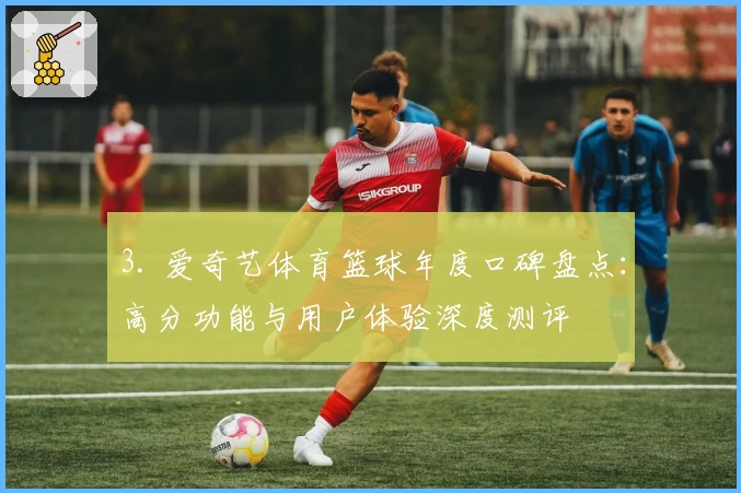3. 爱奇艺体育篮球年度口碑盘点：高分功能与用户体验深度测评