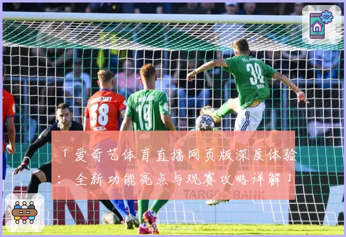 「爱奇艺体育直播网页版深度体验:全新功能亮点与观赛攻略详解」