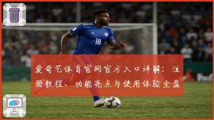 爱奇艺体育官网官方入口详解：注册教程、功能亮点与使用体验全盘解析