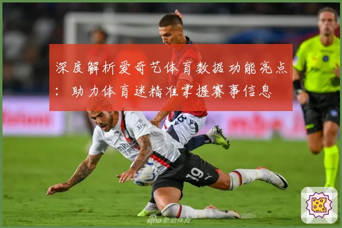深度解析爱奇艺体育数据功能亮点:助力体育迷精准掌握赛事信息