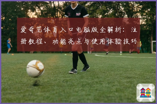 爱奇艺体育入口电脑版全解析:注册教程、功能亮点与使用体验技巧详解