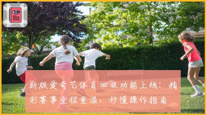 新版爱奇艺体育回放功能上线：精彩赛事全程重温，秒懂操作指南