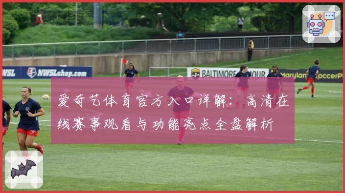爱奇艺体育官方入口详解:高清在线赛事观看与功能亮点全盘解析