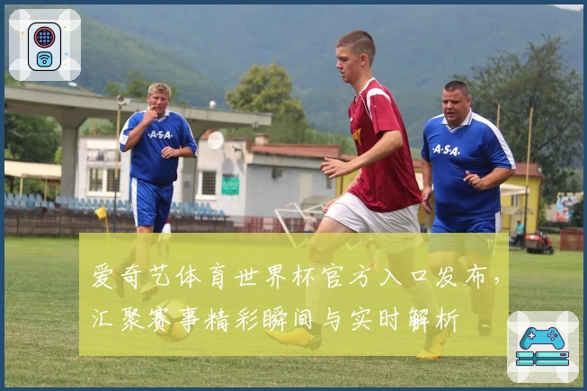爱奇艺体育世界杯官方入口发布，汇聚赛事精彩瞬间与实时解析