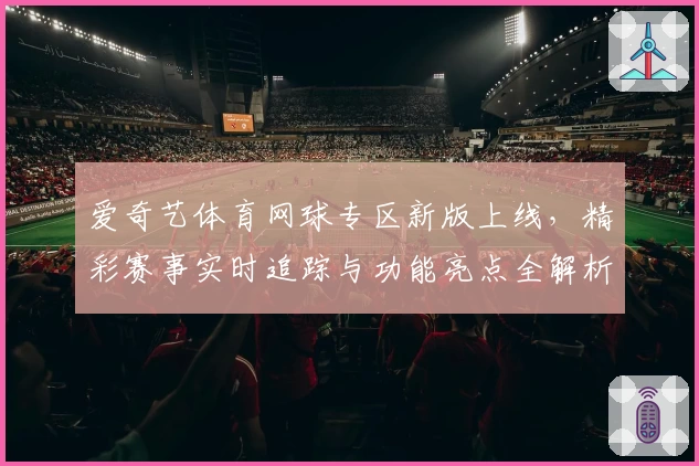爱奇艺体育网球专区新版上线，精彩赛事实时追踪与功能亮点全解析