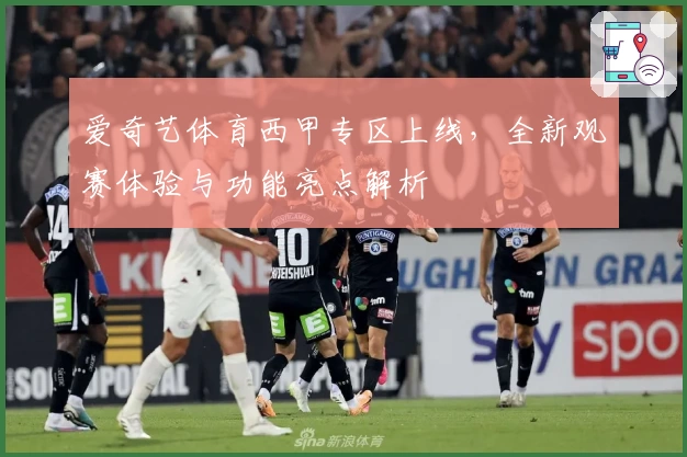 爱奇艺体育西甲专区上线，全新观赛体验与功能亮点解析