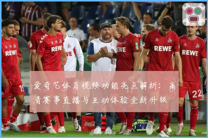 爱奇艺体育视频功能亮点解析：高清赛事直播与互动体验全新升级