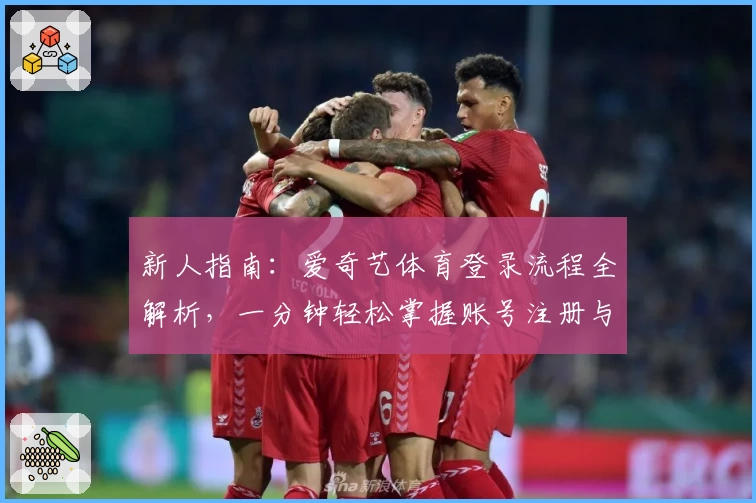 新人指南：爱奇艺体育登录流程全解析，一分钟轻松掌握账号注册与快速登录技巧