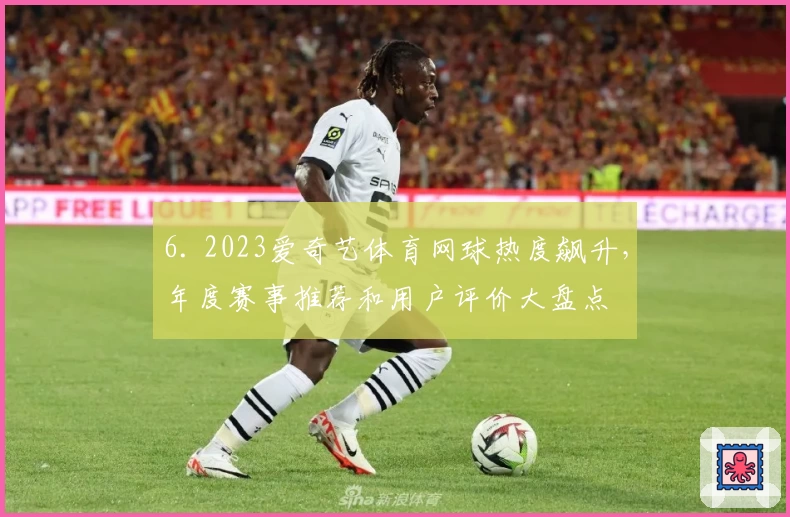 6. 2023爱奇艺体育网球热度飙升，年度赛事推荐和用户评价大盘点