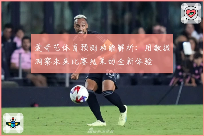 爱奇艺体育预测功能解析:用数据洞察未来比赛结果的全新体验