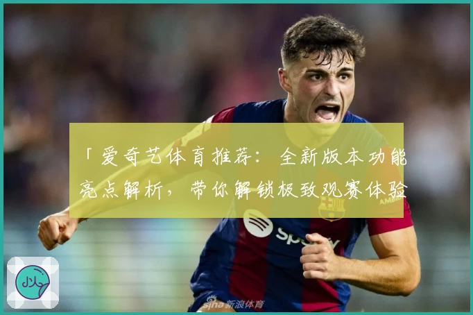 「爱奇艺体育推荐：全新版本功能亮点解析，带你解锁极致观赛体验」
