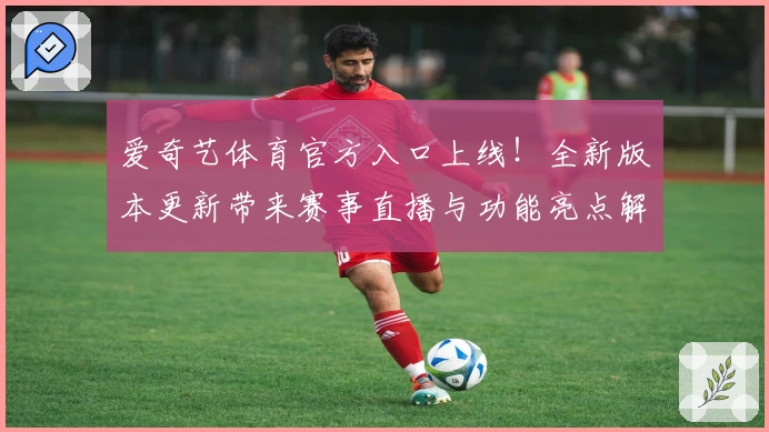 爱奇艺体育官方入口上线!全新版本更新带来赛事直播与功能亮点解析