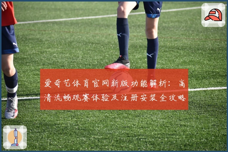 爱奇艺体育官网新版功能解析:高清流畅观赛体验及注册安装全攻略