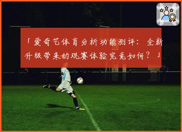 「爱奇艺体育分析功能测评：全新升级带来的观赛体验究竟如何？」