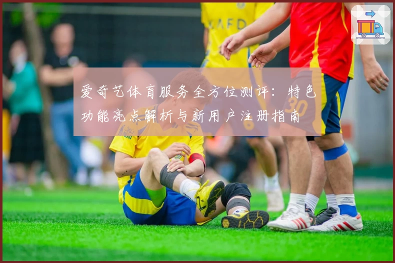 爱奇艺体育服务全方位测评：特色功能亮点解析与新用户注册指南