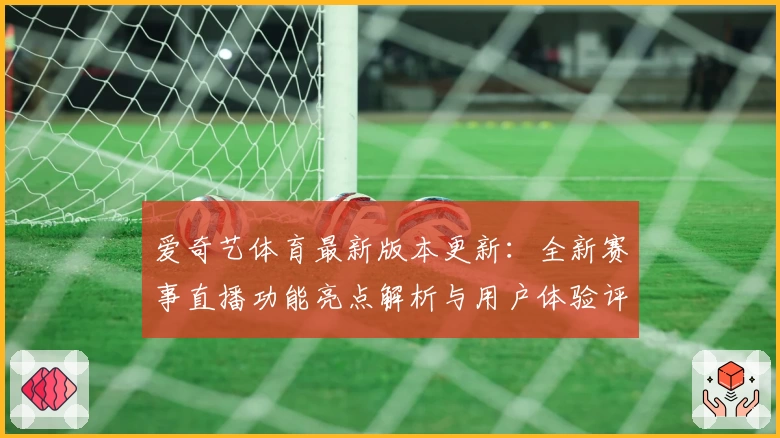 爱奇艺体育最新版本更新:全新赛事直播功能亮点解析与用户体验评测
