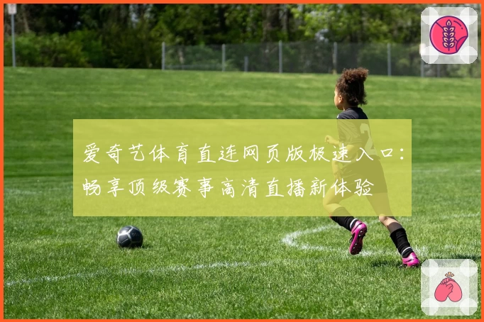爱奇艺体育直连网页版极速入口:畅享顶级赛事高清直播新体验