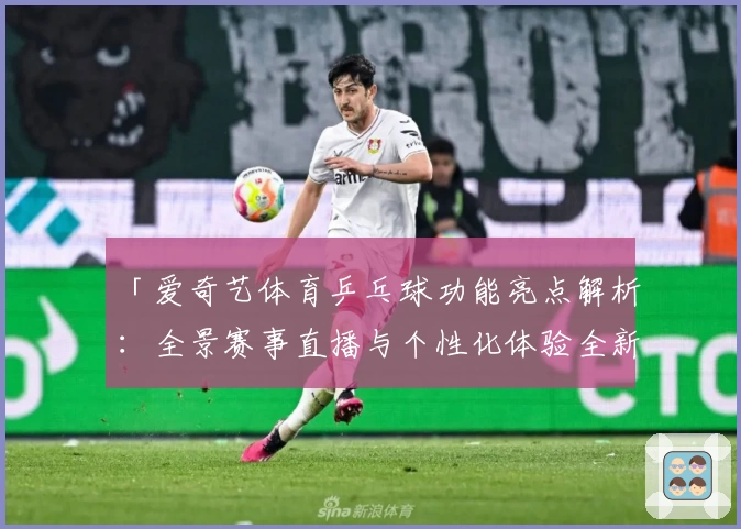 「爱奇艺体育乒乓球功能亮点解析:全景赛事直播与个性化体验全新升级」