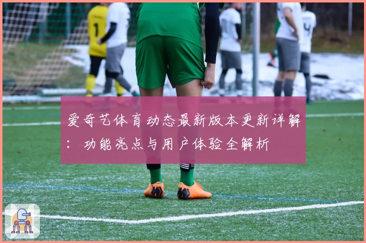 爱奇艺体育动态最新版本更新详解:功能亮点与用户体验全解析