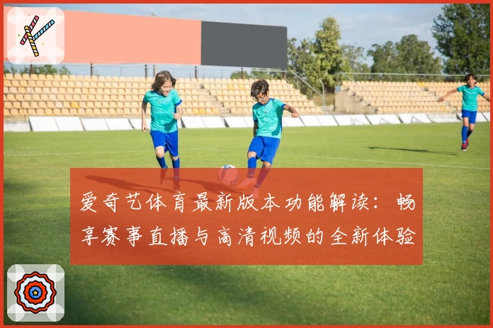 爱奇艺体育最新版本功能解读：畅享赛事直播与高清视频的全新体验