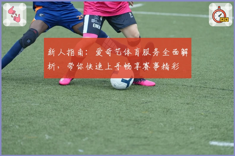 新人指南：爱奇艺体育服务全面解析，带你快速上手畅享赛事精彩