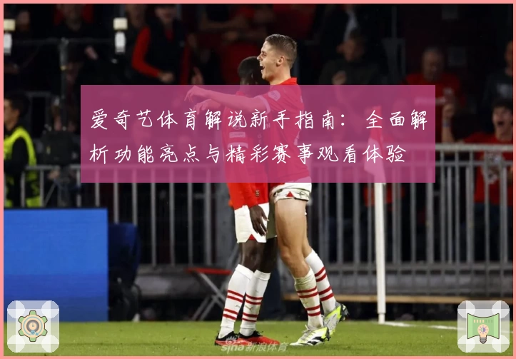 爱奇艺体育解说新手指南：全面解析功能亮点与精彩赛事观看体验