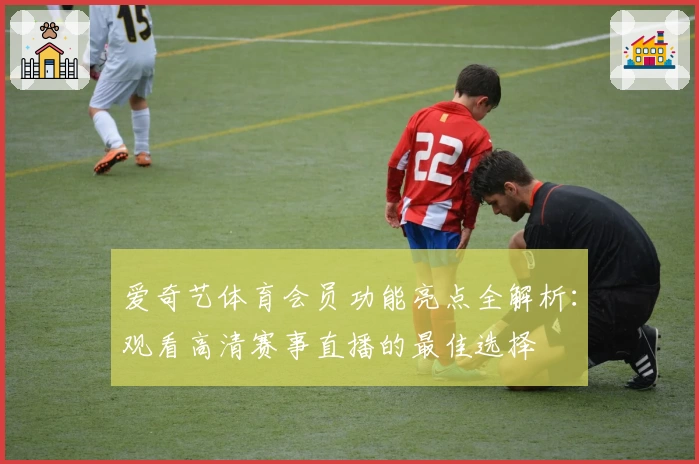 爱奇艺体育会员功能亮点全解析：观看高清赛事直播的最佳选择