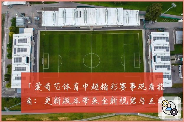 「爱奇艺体育中超精彩赛事观看指南：更新版本带来全新视觉与互动体验」