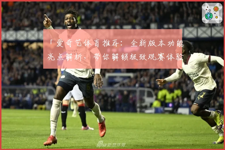 「爱奇艺体育推荐:全新版本功能亮点解析,带你解锁极致观赛体验」