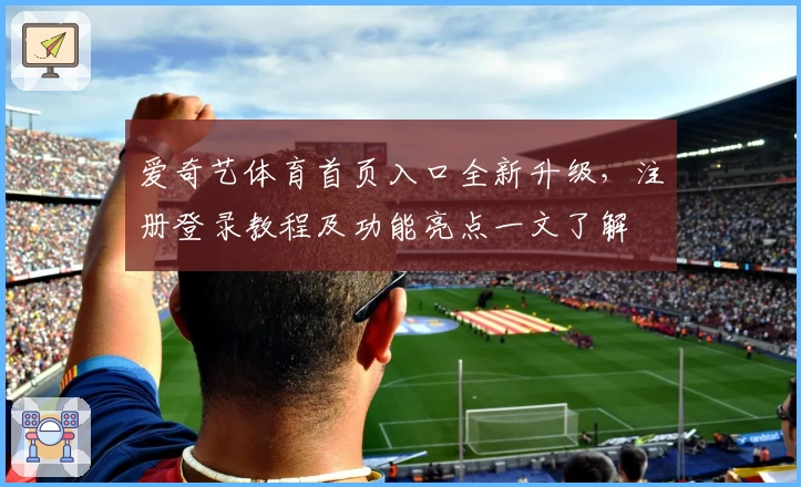 爱奇艺体育首页入口全新升级，注册登录教程及功能亮点一文了解