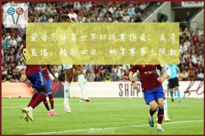 爱奇艺体育世界杯观赛指南：高清直播、精彩回放，畅享赛事无限激情